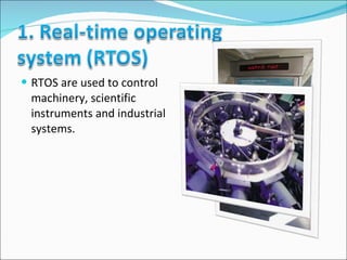 RTOS are used to control machinery, scientific instruments and industrial systems.  