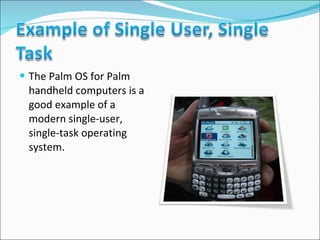 The Palm OS for Palm handheld computers is a good example of a modern single-user, single-task operating system. 