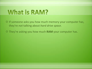 If someone asks you how much memory your computer has, they're  not  talking about  hard drive space.  They're asking you how much  RAM  your computer has.  