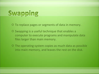 To replace pages or segments of data in memory.  Swapping is a useful technique that enables a computer to execute programs and manipulate data files larger than main memory.  The operating system copies as much data as possible into main memory, and leaves the rest on the disk.  