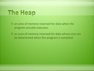 an area of memory reserved for data when the program actually executes.  an area of memory reserved for data whose size can be determined when the program is compiled. 