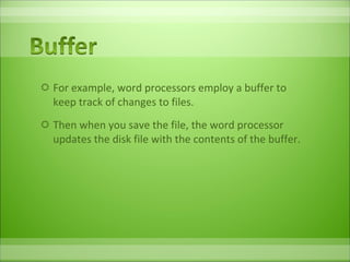 For example, word processors employ a buffer to keep track of changes to files.  Then when you save the file, the word processor updates the disk file with the contents of the buffer.  