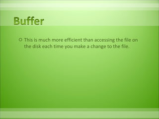 This is much more efficient than accessing the file on the disk each time you make a change to the file. 