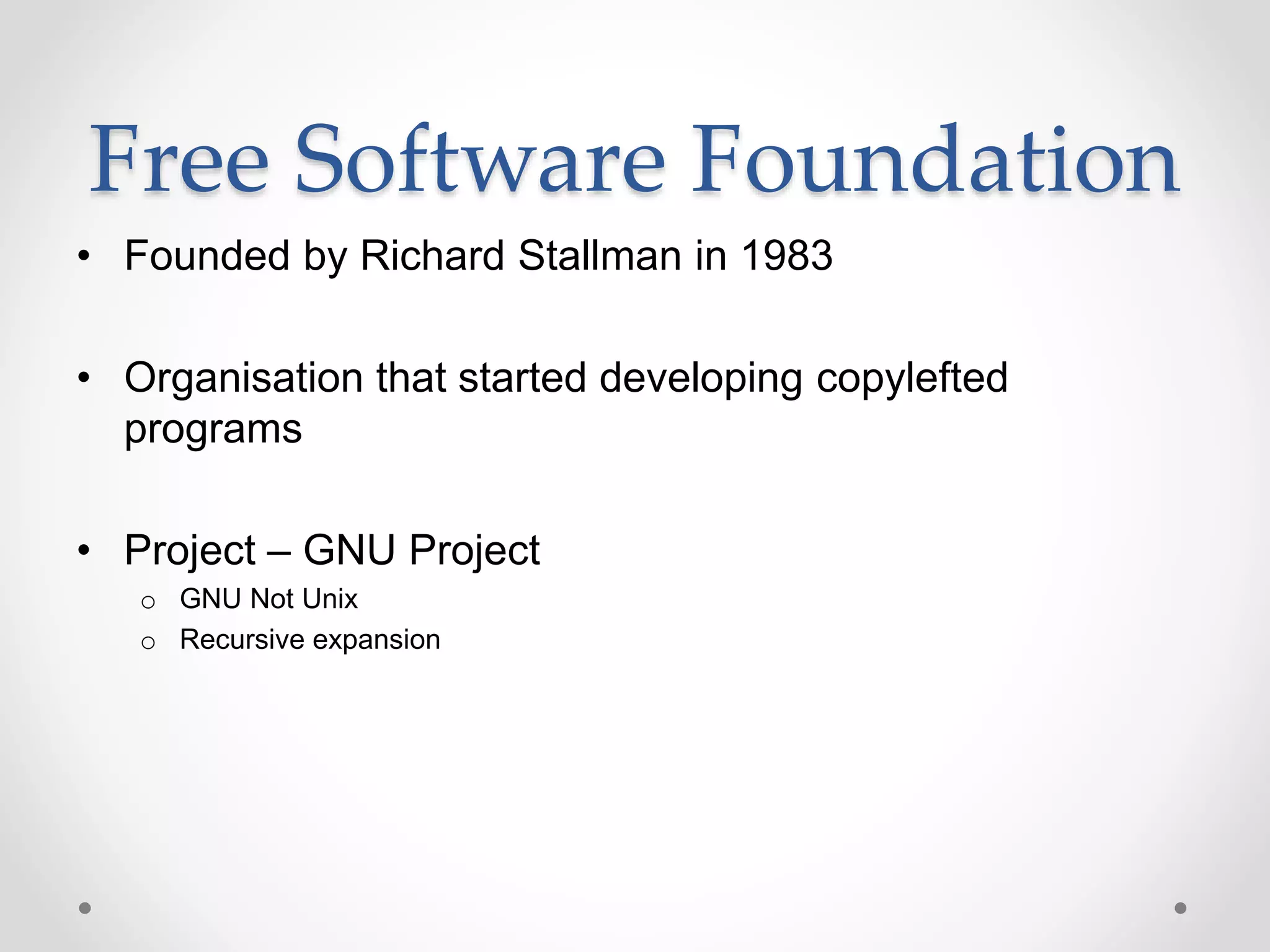 Free Software Foundation
• Founded by Richard Stallman in 1983
• Organisation that started developing copylefted
programs
• Project – GNU Project
o GNU Not Unix
o Recursive expansion
 