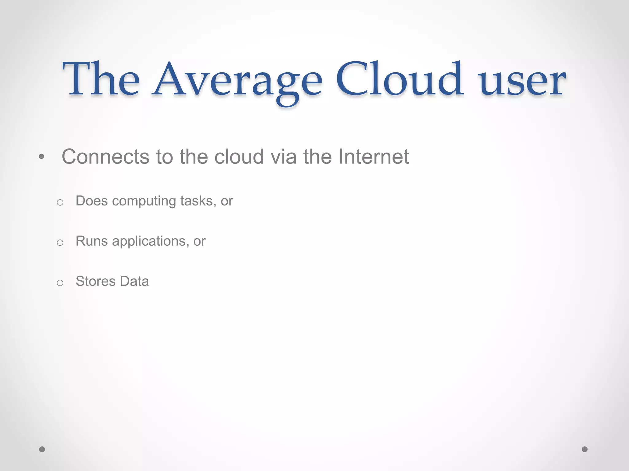 • Connects to the cloud via the Internet
o Does computing tasks, or
o Runs applications, or
o Stores Data
The Average Cloud user
 