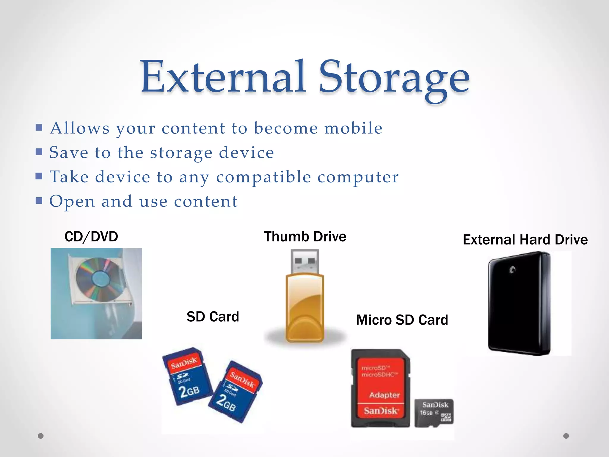 External Storage
External Hard DriveCD/DVD Thumb Drive
SD Card Micro SD Card
 Allows your content to become mobile
 Save to the storage device
 Take device to any compatible computer
 Open and use content
 