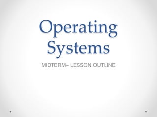 Operating
Systems
MIDTERM– LESSON OUTLINE
 
