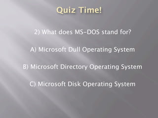 Quiz Time!
2) What does MS-DOS stand for?
A) Microsoft Dull Operating System
B) Microsoft Directory Operating System
C) Microsoft Disk Operating System
 
