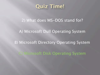 Quiz Time!
2) What does MS-DOS stand for?
A) Microsoft Dull Operating System
B) Microsoft Directory Operating System
C) Microsoft Disk Operating System
 