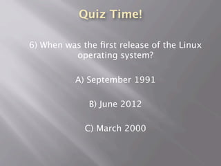 Quiz Time!
6) When was the ﬁrst release of the Linux
operating system?
A) September 1991
B) June 2012
C) March 2000
 