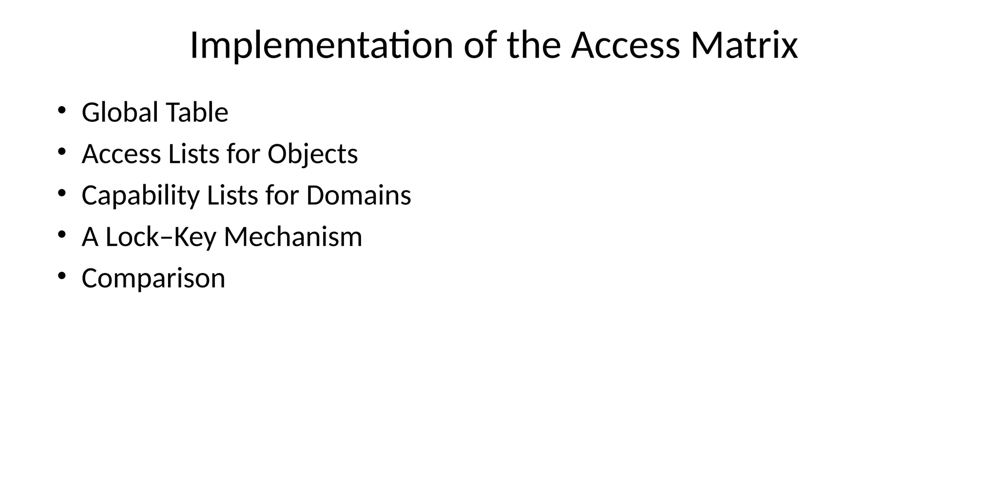 Implementation of the Access Matrix
• Global Table
• Access Lists for Objects
• Capability Lists for Domains
• A Lock–Key Mechanism
• Comparison
 