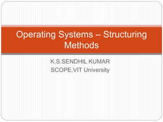 K.S.SENDHIL KUMAR
SCOPE,VIT University
Operating Systems – Structuring
Methods
 