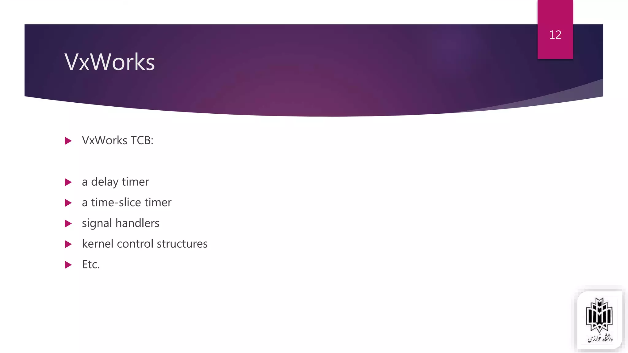 12
VxWorks
 VxWorks TCB:
 a delay timer
 a time-slice timer
 signal handlers
 kernel control structures
 Etc.
 