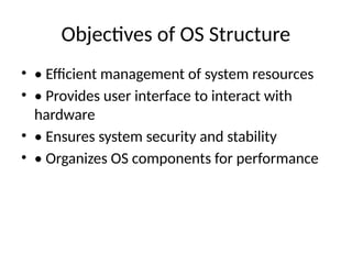 Objectives of OS Structure
• • Efficient management of system resources
• • Provides user interface to interact with
hardware
• • Ensures system security and stability
• • Organizes OS components for performance
 