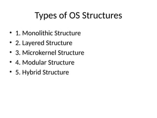 Types of OS Structures
• 1. Monolithic Structure
• 2. Layered Structure
• 3. Microkernel Structure
• 4. Modular Structure
• 5. Hybrid Structure
 