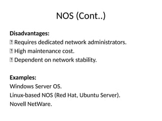 NOS (Cont..)
Disadvantages:
❌ Requires dedicated network administrators.
❌ High maintenance cost.
❌ Dependent on network stability.
Examples:
Windows Server OS.
Linux-based NOS (Red Hat, Ubuntu Server).
Novell NetWare.
 