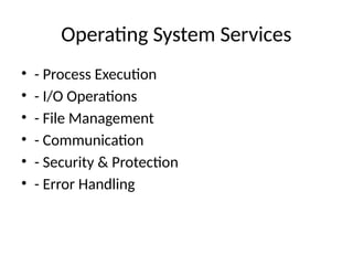 Operating System Services
• - Process Execution
• - I/O Operations
• - File Management
• - Communication
• - Security & Protection
• - Error Handling
 