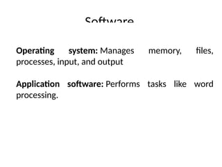 Software
Operating system: Manages memory, files,
processes, input, and output
Application software: Performs tasks like word
processing.
 