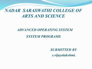 NADAR SARASWATHI COLLEGE OF
ARTS AND SCIENCE
ADVANCED OPERATING SYSTEM
SYSTEM PROGRAMS
SUBMITTED BY
s.vijayalakshmi.
 