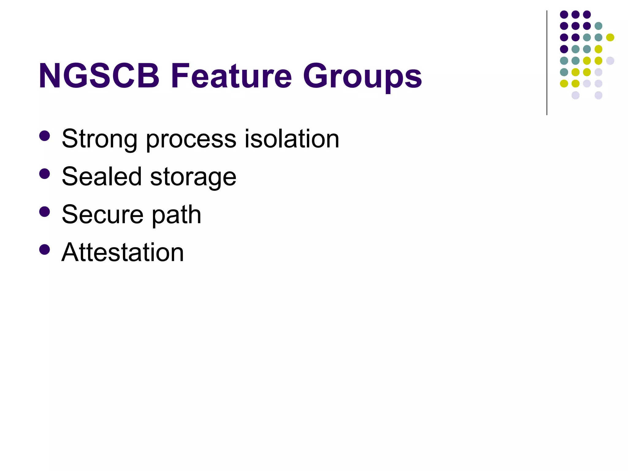 NGSCB Feature Groups
 Strong process isolation
 Sealed storage

 Secure path

 Attestation
 