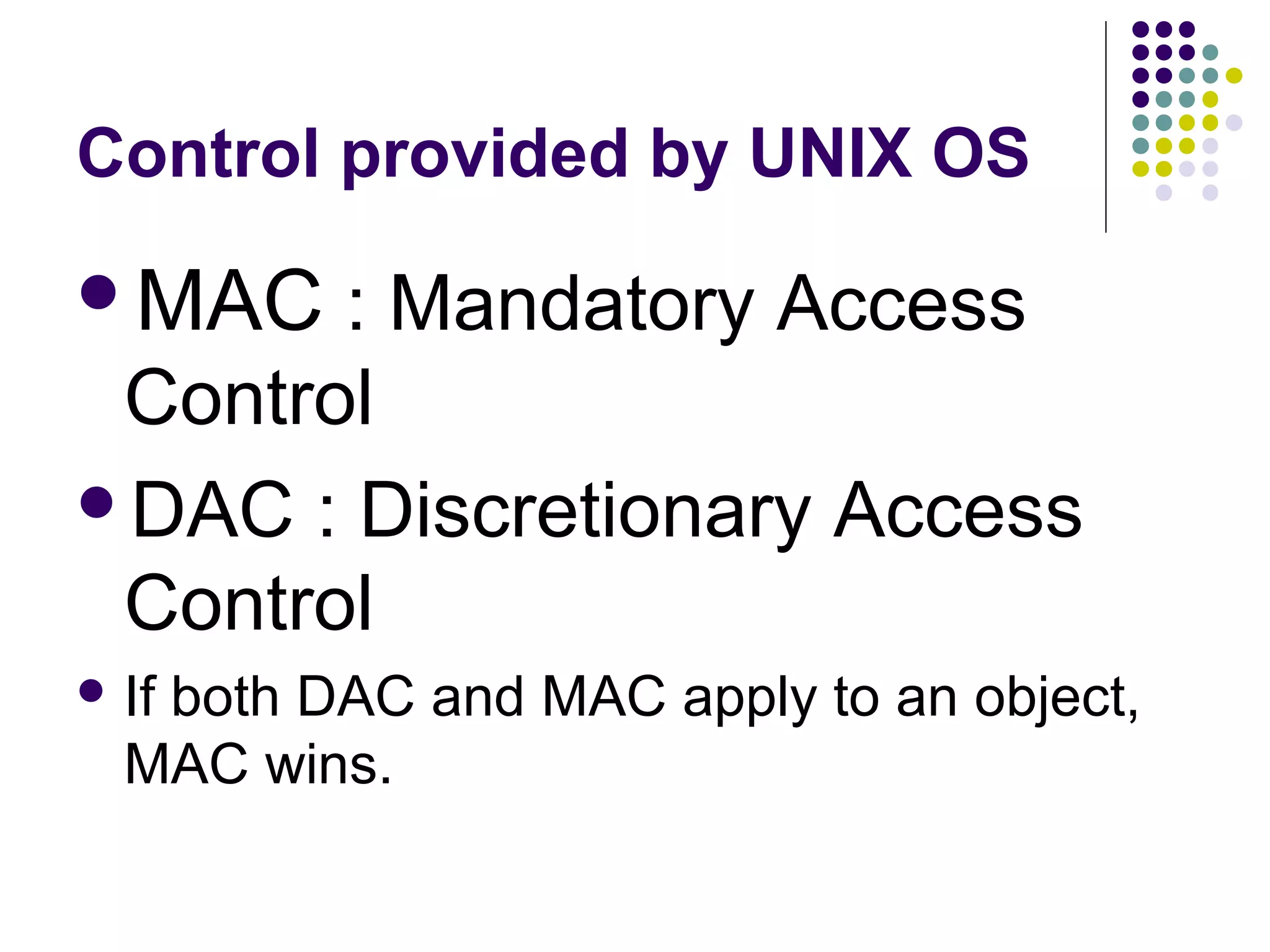 Control provided by UNIX OS
MAC   : Mandatory Access
 Control
DAC : Discretionary Access
 Control
 If
   both DAC and MAC apply to an object,
  MAC wins.
 