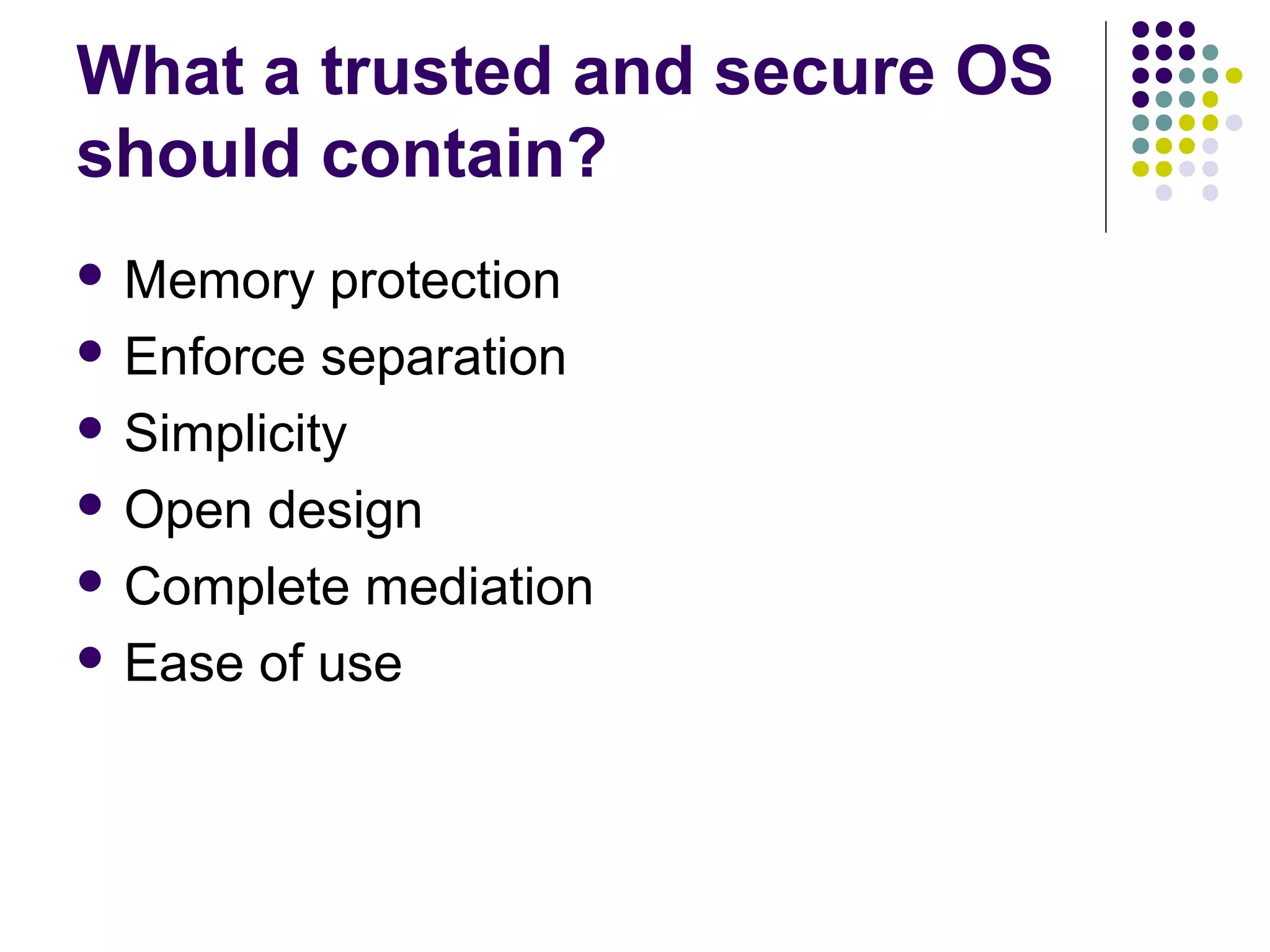 What a trusted and secure OS
should contain?
 Memory   protection
 Enforce separation

 Simplicity

 Open design

 Complete mediation

 Ease of use
 