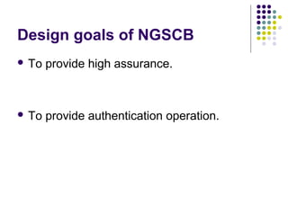 Design goals of NGSCB
 To   provide high assurance.



 To   provide authentication operation.
 