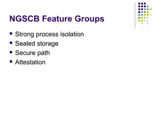 NGSCB Feature Groups
 Strong process isolation
 Sealed storage

 Secure path

 Attestation
 