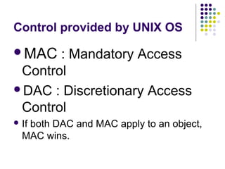 Control provided by UNIX OS
MAC   : Mandatory Access
 Control
DAC : Discretionary Access
 Control
 If
   both DAC and MAC apply to an object,
  MAC wins.
 