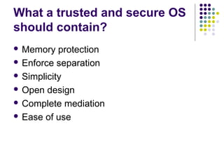 What a trusted and secure OS
should contain?
 Memory   protection
 Enforce separation

 Simplicity

 Open design

 Complete mediation

 Ease of use
 