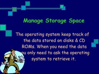 Manage Storage Space The operating system keep track of the data stored on disks & CD ROMs. When you need the data you only need to ask the operating system to retrieve it.   