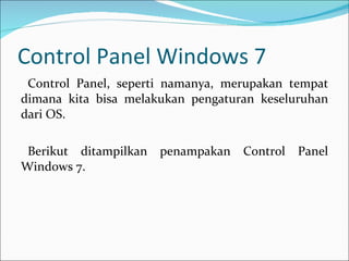 Control Panel Windows 7 Control Panel, seperti namanya, merupakan tempat dimana kita bisa melakukan pengaturan keseluruhan dari OS. Berikut ditampilkan penampakan Control Panel Windows 7. 