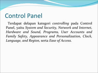 Control Panel Terdapat delapan kategori  controlling  pada Control Panel, yaitu  System and Security, Network and Internet, Hardware and Sound, Programs, User Accounts and Family Safety, Appearance and Personalization, Clock, Language, and Region,  serta  Ease of Access. 