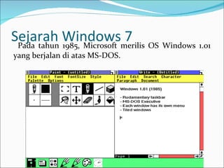 Sejarah Windows 7 Pada tahun 1985, Microsoft merilis OS Windows 1.01 yang berjalan di atas MS-DOS. 