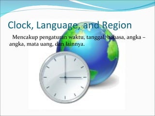 Clock, Language, and Region Mencakup pengaturan waktu, tanggal, bahasa, angka – angka, mata uang, dan lainnya. 