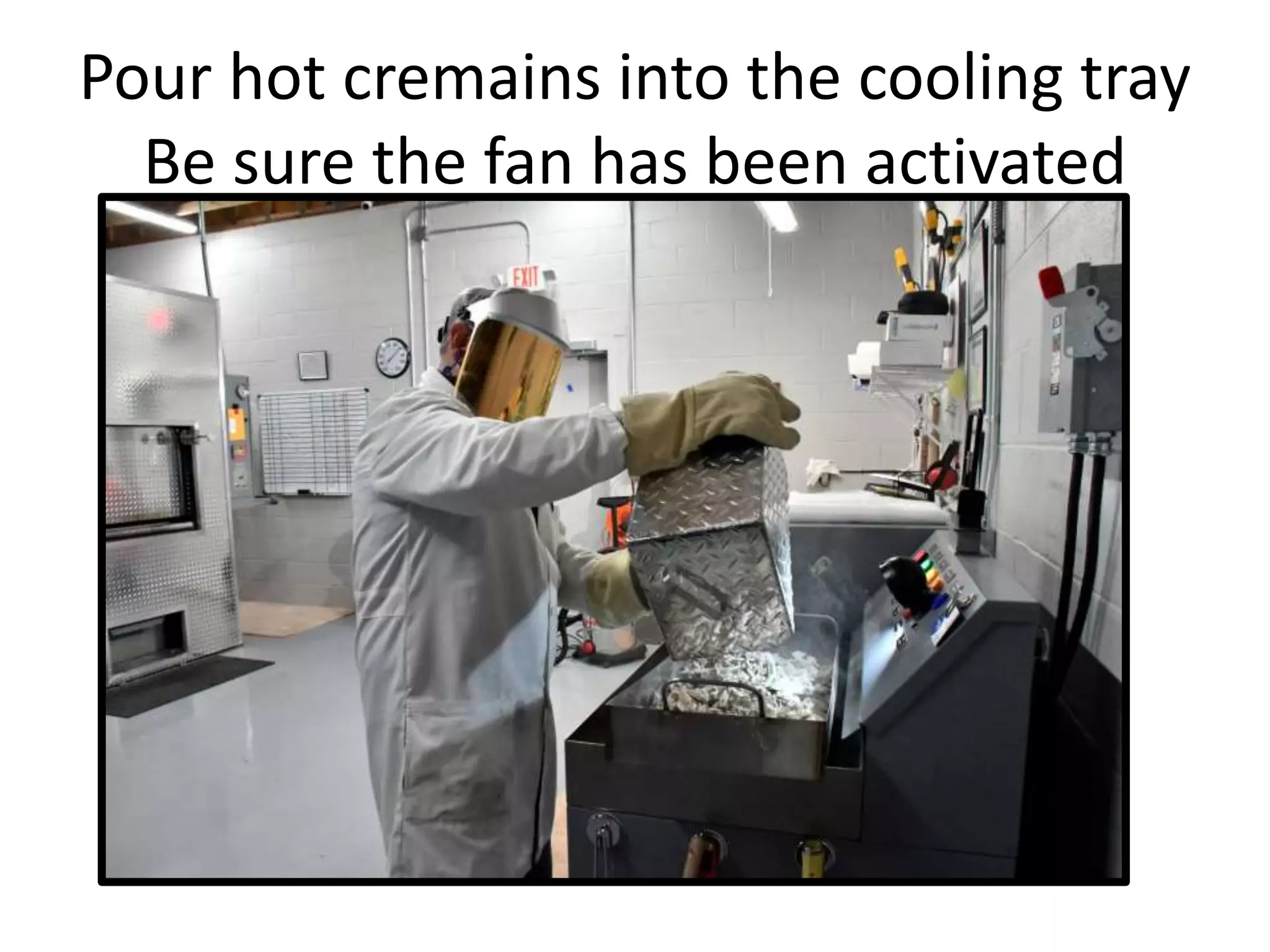 Pour hot cremains into the cooling tray
Be sure the fan has been activated
 