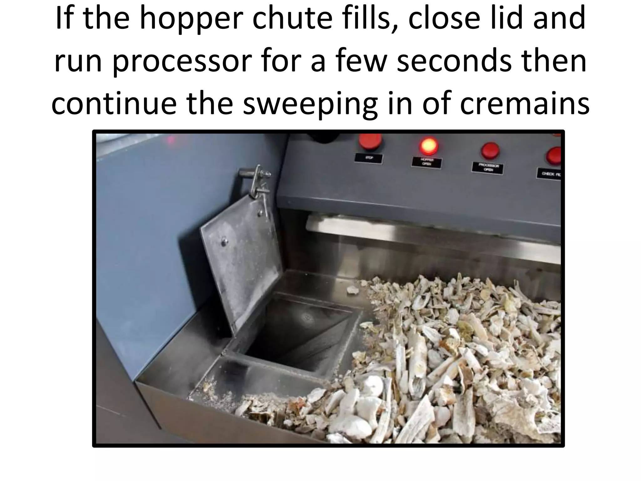 If the hopper chute fills, close lid and
run processor for a few seconds then
continue the sweeping in of cremains
 