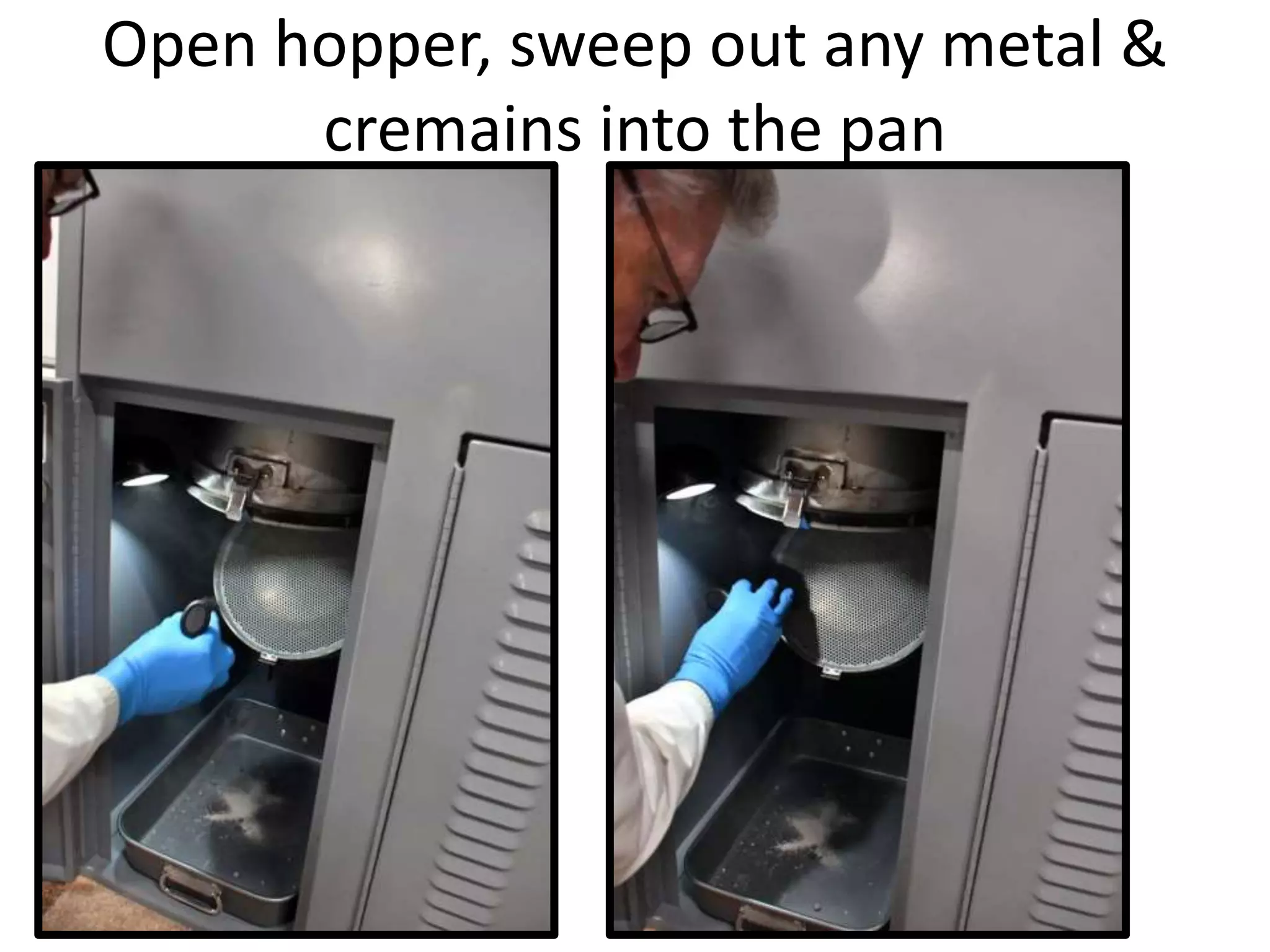 Open hopper, sweep out any metal &
cremains into the pan
 