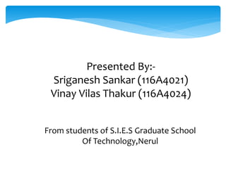 Presented By:-
Sriganesh Sankar (116A4021)
Vinay Vilas Thakur (116A4024)
From students of S.I.E.S Graduate School
Of Technology,Nerul
 