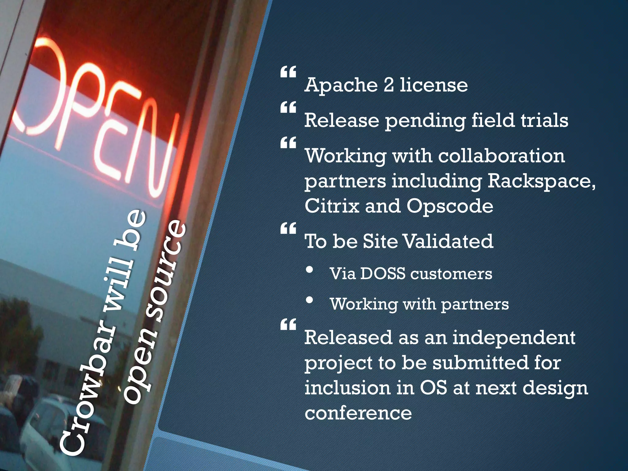  Apache 2 license
 Release pending field trials
 Working with collaboration
  partners including Rackspace,
  Citrix and Opscode
 To be Site Validated
  •   Via DOSS customers
  •   Working with partners
 Released as an independent
  project to be submitted for
  inclusion in OS at next design
  conference
 