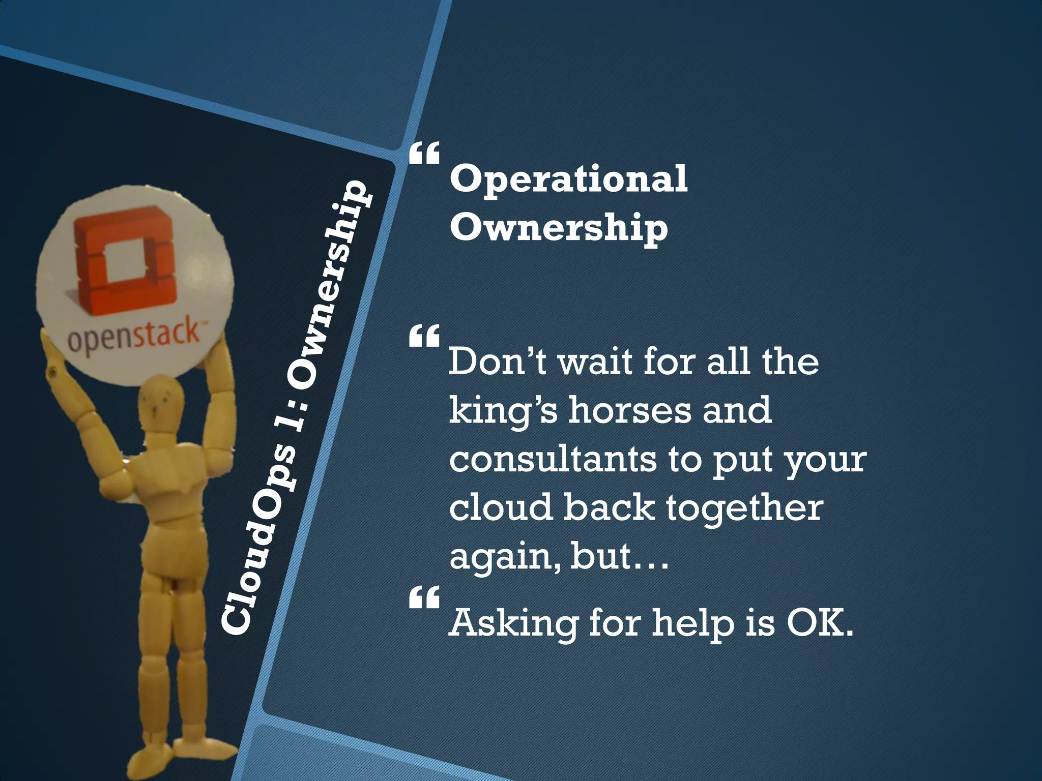  Operational
  Ownership


 Don’t wait for all the
  king’s horses and
  consultants to put your
  cloud back together
  again, but…
 Asking for help is OK.
 