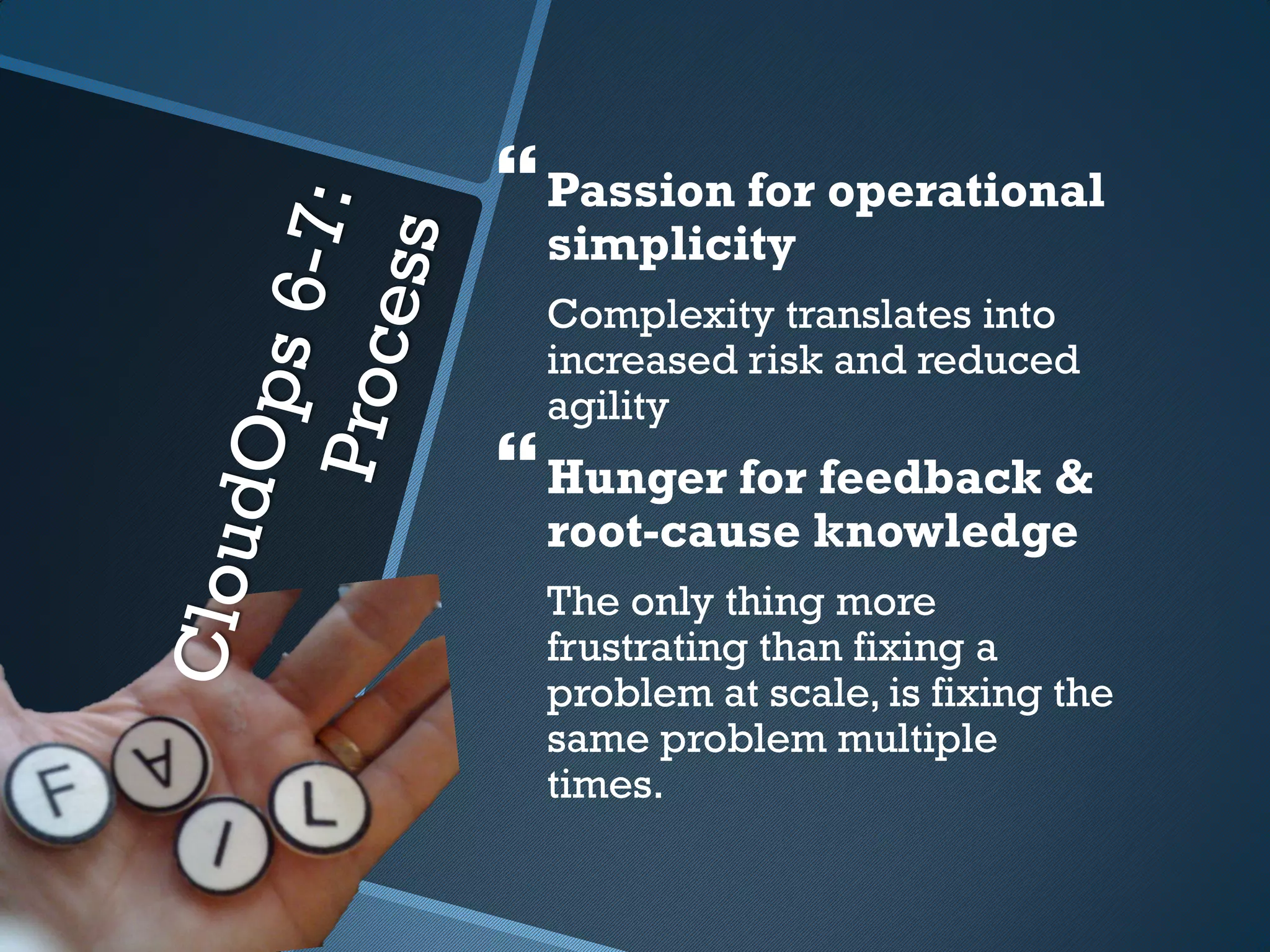  Passion for operational
  simplicity
  Complexity translates into
  increased risk and reduced
  agility
 Hunger for feedback &
  root-cause knowledge
  The only thing more
  frustrating than fixing a
  problem at scale, is fixing the
  same problem multiple
  times.
 