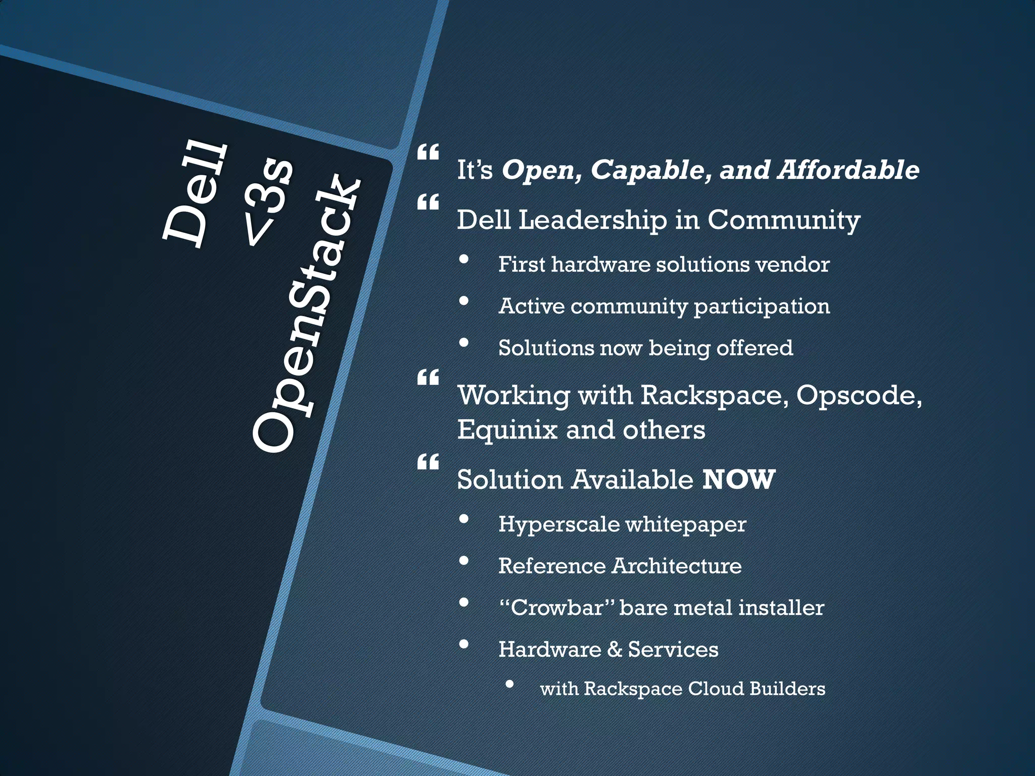    It’s Open, Capable, and Affordable
   Dell Leadership in Community
    •   First hardware solutions vendor
    •   Active community participation
    •   Solutions now being offered

   Working with Rackspace, Opscode,
    Equinix and others
   Solution Available NOW
    •   Hyperscale whitepaper
    •   Reference Architecture
    •   “Crowbar” bare metal installer
    •   Hardware & Services
        •   with Rackspace Cloud Builders
 
