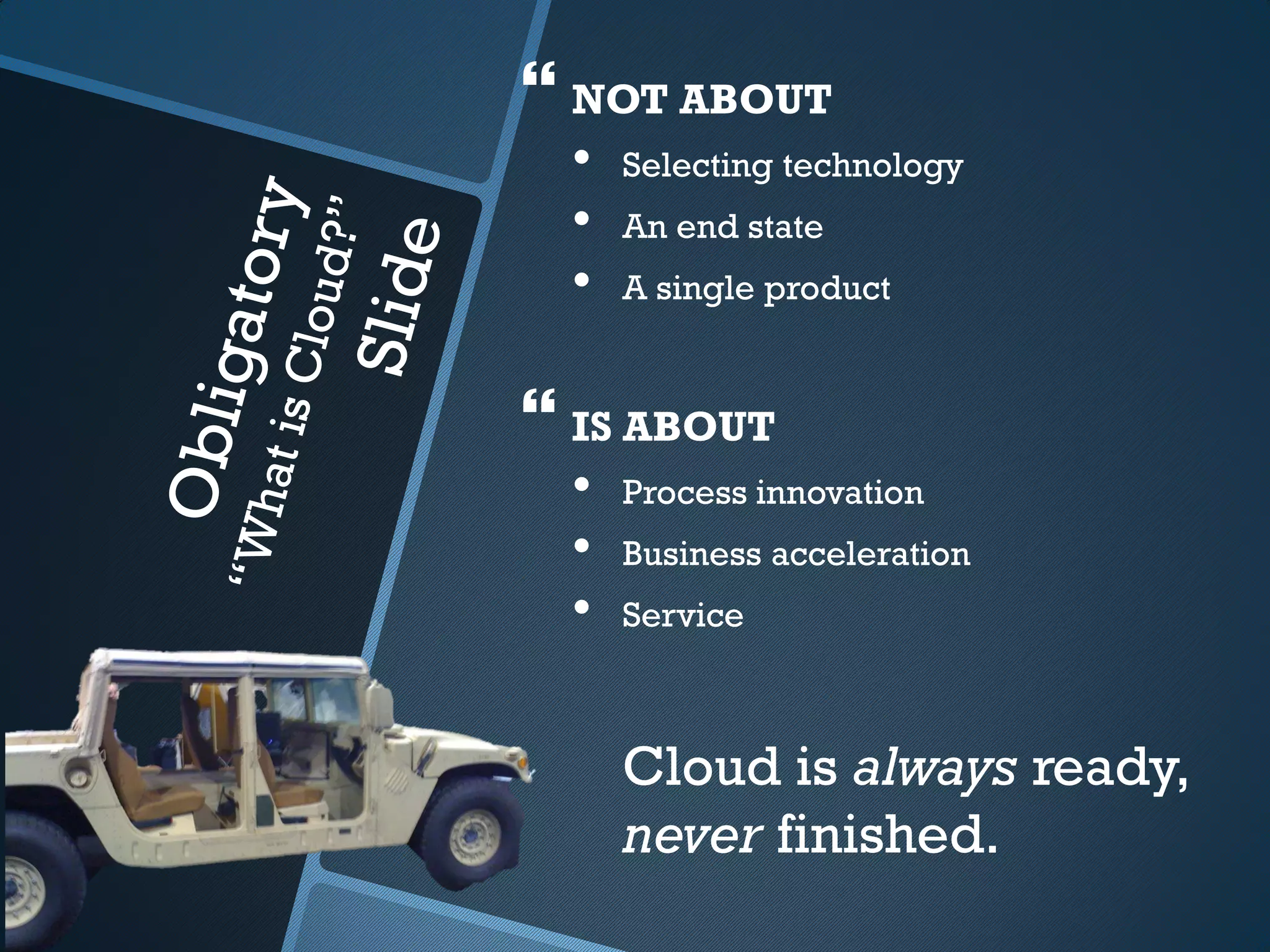  NOT ABOUT
 •   Selecting technology
 •   An end state
 •   A single product



 IS ABOUT
 •   Process innovation
 •   Business acceleration
 •   Service



     Cloud is always ready,
     never finished.
 