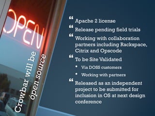  Apache 2 license
 Release pending field trials
 Working with collaboration
  partners including Rackspace,
  Citrix and Opscode
 To be Site Validated
  •   Via DOSS customers
  •   Working with partners
 Released as an independent
  project to be submitted for
  inclusion in OS at next design
  conference
 