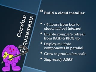  Build a cloud installer
• <4 hours from box to
  cloud without Internet
• Enable complete refresh
  from RAID & BIOS up
• Deploy multiple
  components in parallel
• Grow to production scale
• Ship-ready ASAP
 