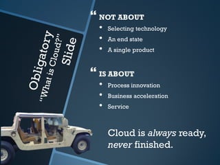  NOT ABOUT
 •   Selecting technology
 •   An end state
 •   A single product



 IS ABOUT
 •   Process innovation
 •   Business acceleration
 •   Service



     Cloud is always ready,
     never finished.
 