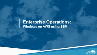 Enterprise Operations:
Windows on AWS using SSM
 