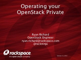 Operating your
OpenStack Private



         Ryan Richard
     OpenStack Engineer
 ryan.richard@rackspace.com
          @rackninja



                         October 12, 2012
 
