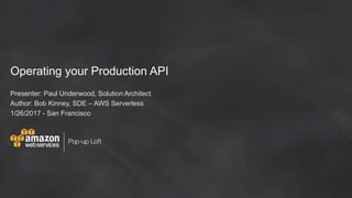 Operating your Production API
Presenter: Paul Underwood, Solution Architect
Author: Bob Kinney, SDE – AWS Serverless
1/26/2017 - San Francisco
 